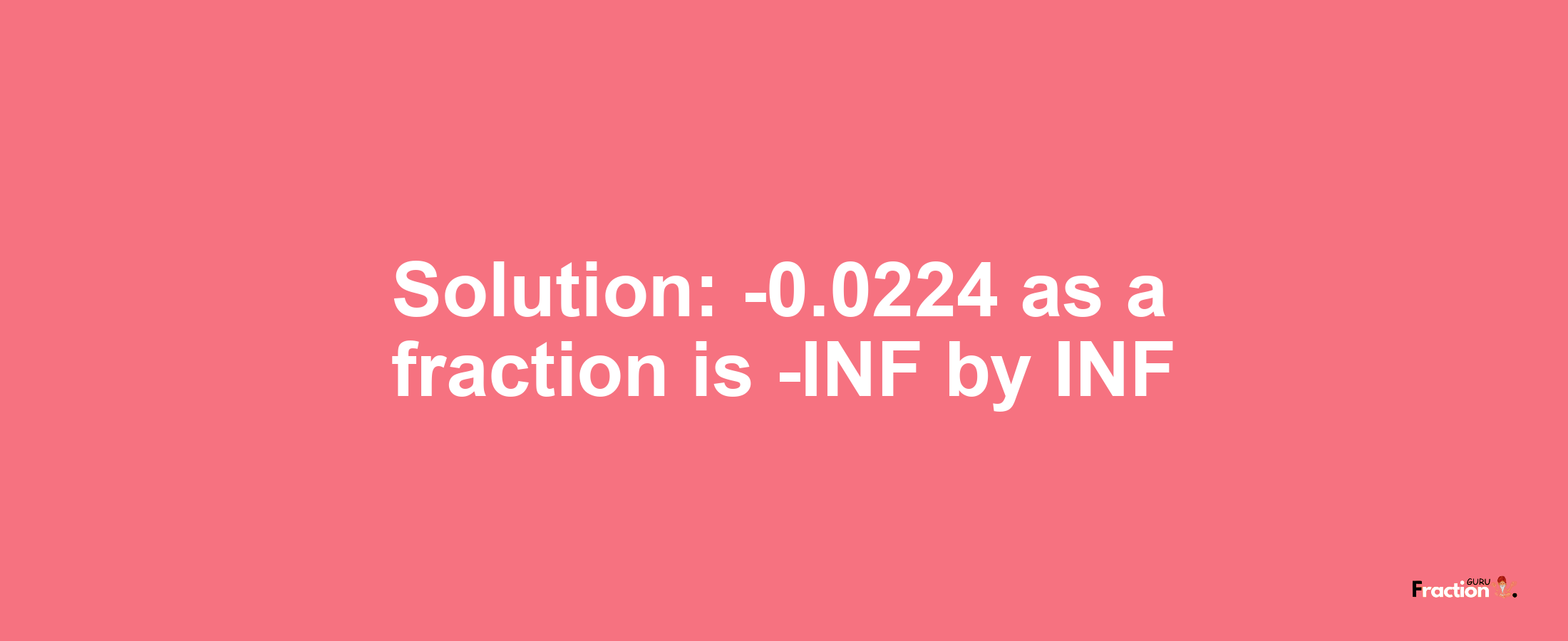 Solution:-0.0224 as a fraction is -INF/INF